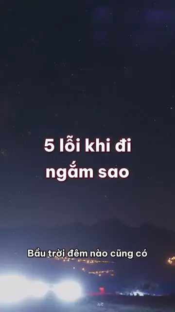 5 lỗi khi đi ngắm sao: chọn đêm trăng tròn, đứng gần thành phố và cứ vài phút lại mở điện thoại